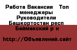 Работа Вакансии - Топ-менеджеры, Руководители. Башкортостан респ.,Баймакский р-н